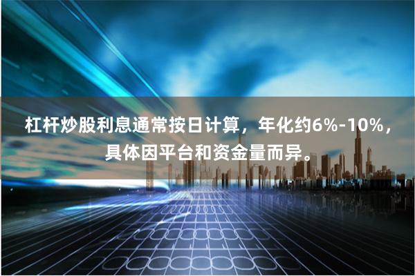 杠杆炒股利息通常按日计算，年化约6%-10%，具体因平台和资金量而异。