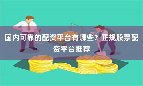 国内可靠的配资平台有哪些？正规股票配资平台推荐