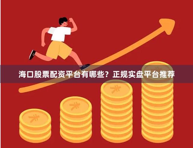 海口股票配资平台有哪些?正规实盘平台推荐