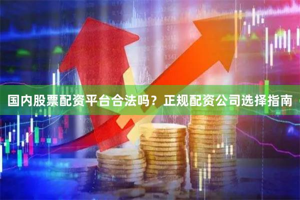 国内股票配资平台合法吗?正规配资公司选择指南