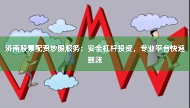 济南股票配资炒股服务：安全杠杆投资，专业平台快速到账
