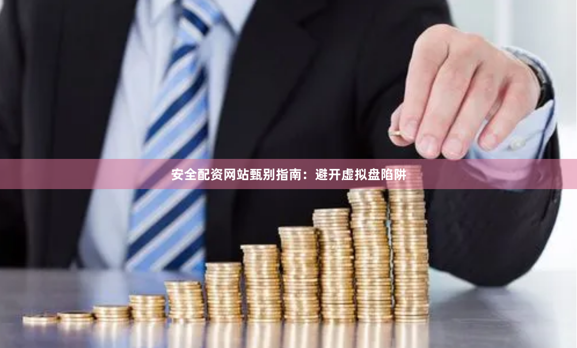 安全配资网站甄别指南：避开虚拟盘陷阱
