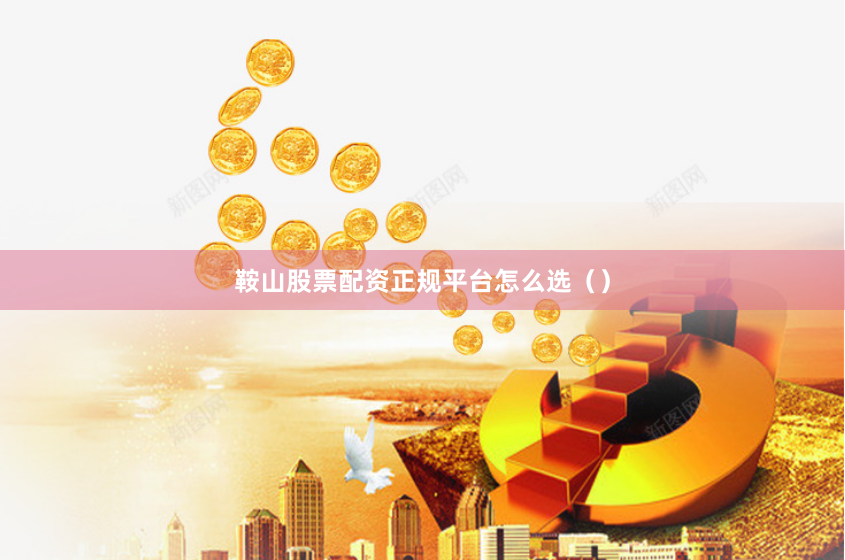 鞍山股票配资正规平台怎么选（）