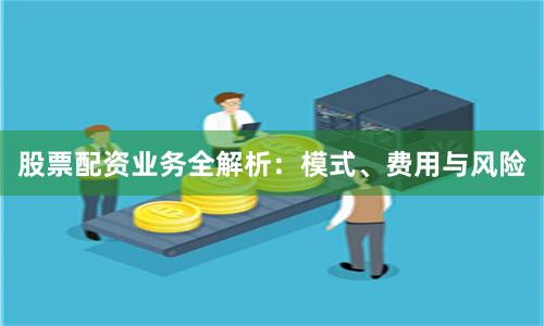 股票配资业务全解析：模式、费用与风险
