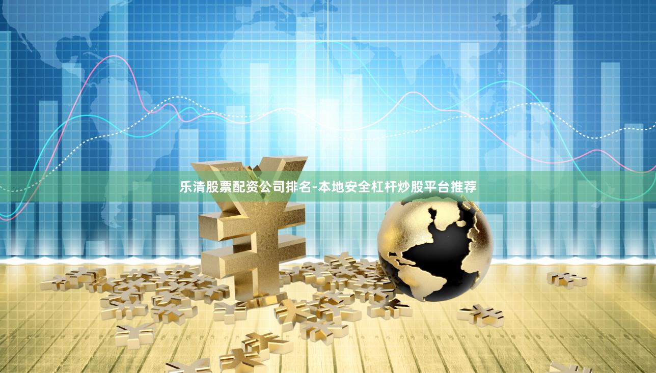 乐清股票配资公司排名-本地安全杠杆炒股平台推荐