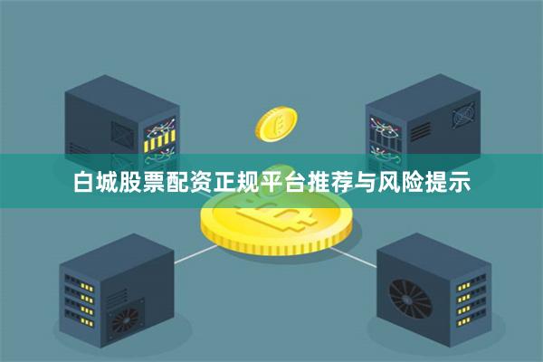 白城股票配资正规平台推荐与风险提示