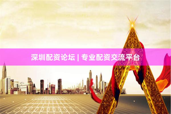 深圳配资论坛 | 专业配资交流平台
