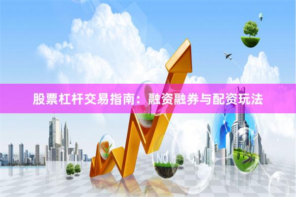 股票杠杆交易指南：融资融券与配资玩法