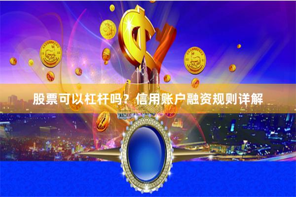 股票可以杠杆吗?信用账户融资规则详解